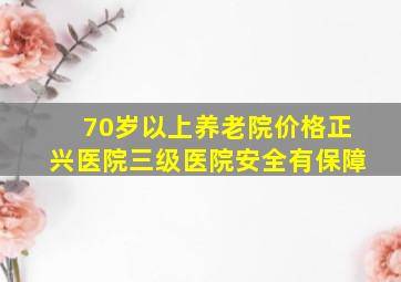 70岁以上养老院价格正兴医院三级医院安全有保障