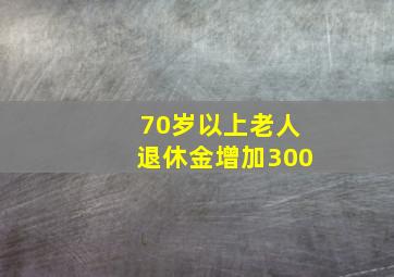 70岁以上老人退休金增加300