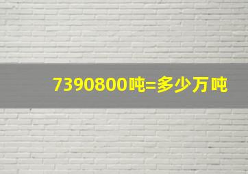 7390800吨=多少万吨