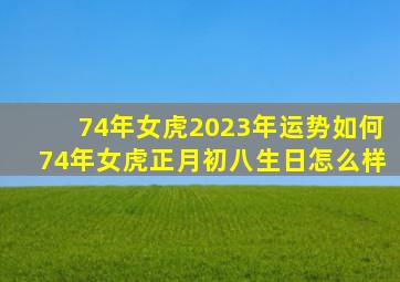 74年女虎2023年运势如何74年女虎正月初八生日怎么样