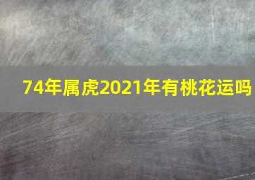 74年属虎2021年有桃花运吗