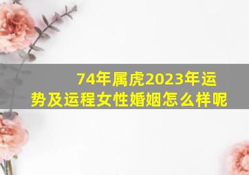 74年属虎2023年运势及运程女性婚姻怎么样呢