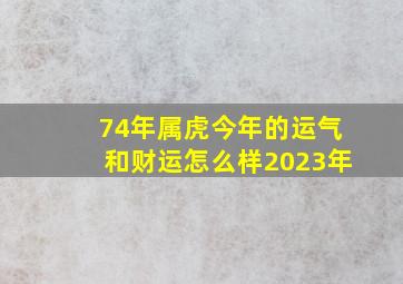 74年属虎今年的运气和财运怎么样2023年