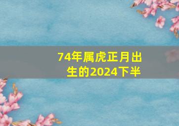 74年属虎正月出生的2024下半