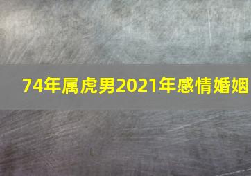 74年属虎男2021年感情婚姻