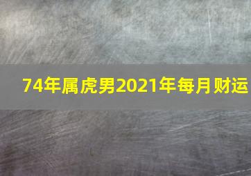 74年属虎男2021年每月财运