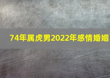 74年属虎男2022年感情婚姻