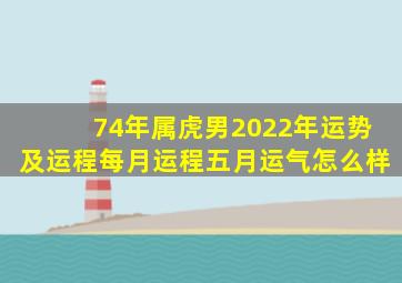 74年属虎男2022年运势及运程每月运程五月运气怎么样