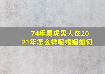 74年属虎男人在2021年怎么样呢婚姻如何