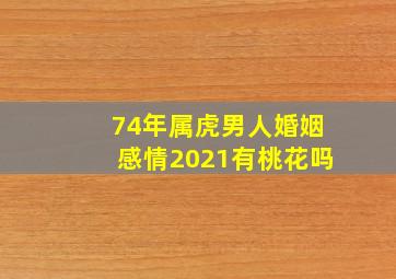 74年属虎男人婚姻感情2021有桃花吗