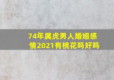 74年属虎男人婚姻感情2021有桃花吗好吗