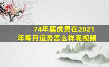 74年属虎男在2021年每月运势怎么样呢视频