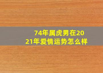 74年属虎男在2021年爱情运势怎么样