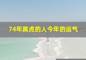 74年属虎的人今年的运气