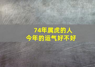 74年属虎的人今年的运气好不好