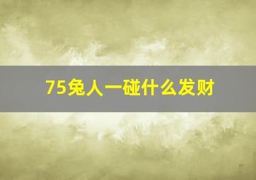 75兔人一碰什么发财