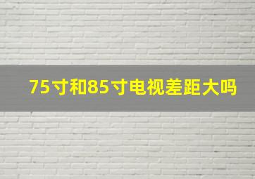 75寸和85寸电视差距大吗