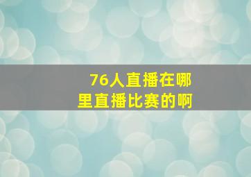 76人直播在哪里直播比赛的啊