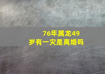 76年属龙49岁有一灾是离婚吗