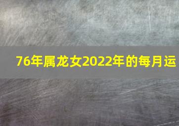 76年属龙女2022年的每月运