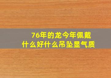 76年的龙今年佩戴什么好什么吊坠显气质