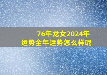 76年龙女2024年运势全年运势怎么样呢