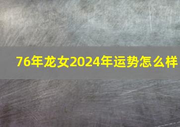 76年龙女2024年运势怎么样