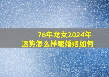 76年龙女2024年运势怎么样呢婚姻如何