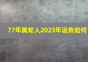 77年属蛇人2023年运势如何