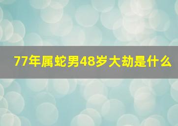 77年属蛇男48岁大劫是什么