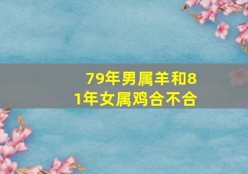 79年男属羊和81年女属鸡合不合