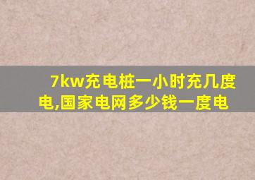 7kw充电桩一小时充几度电,国家电网多少钱一度电