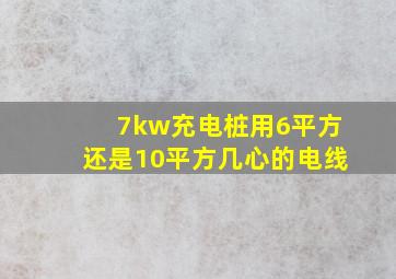 7kw充电桩用6平方还是10平方几心的电线