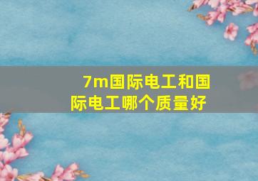 7m国际电工和国际电工哪个质量好