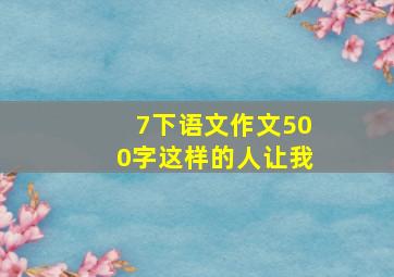 7下语文作文500字这样的人让我