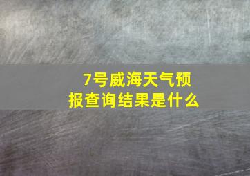 7号威海天气预报查询结果是什么