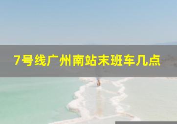 7号线广州南站末班车几点