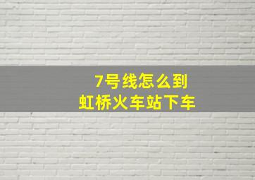 7号线怎么到虹桥火车站下车