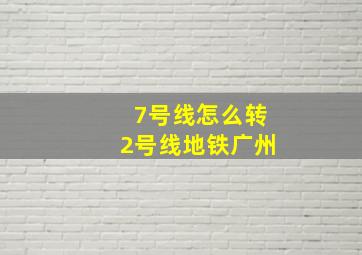 7号线怎么转2号线地铁广州