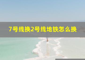 7号线换2号线地铁怎么换