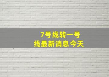 7号线转一号线最新消息今天