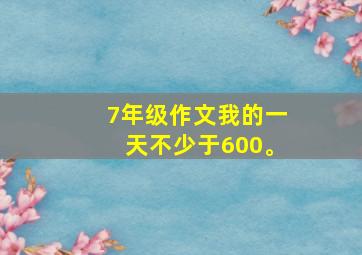 7年级作文我的一天不少于600。