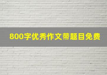 800字优秀作文带题目免费