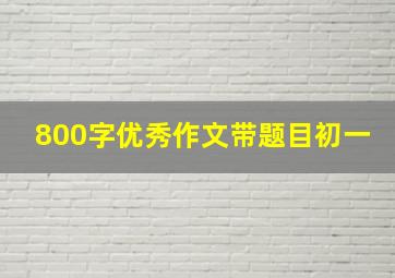 800字优秀作文带题目初一