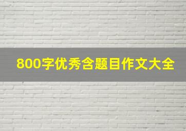 800字优秀含题目作文大全