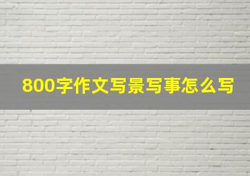 800字作文写景写事怎么写