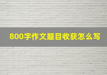 800字作文题目收获怎么写