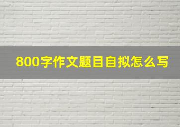 800字作文题目自拟怎么写