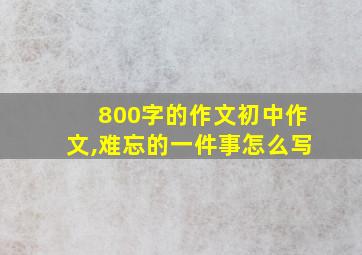 800字的作文初中作文,难忘的一件事怎么写