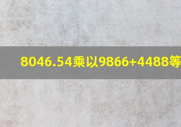 8046.54乘以9866+4488等于几